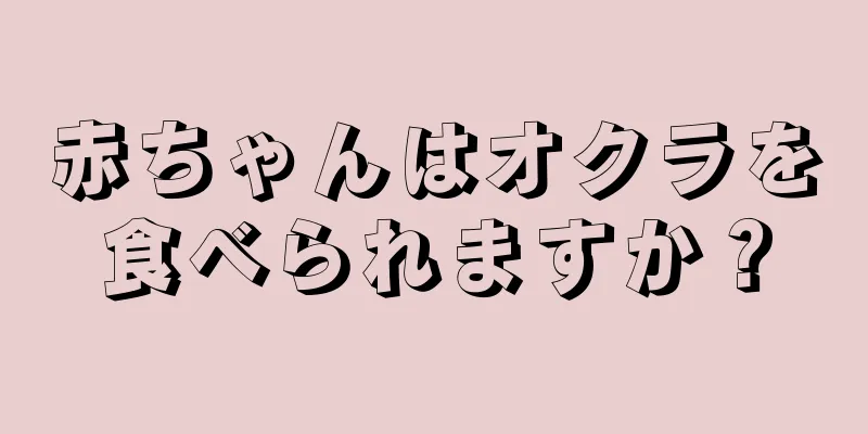 赤ちゃんはオクラを食べられますか？