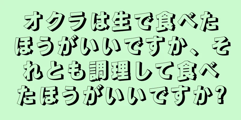 オクラは生で食べたほうがいいですか、それとも調理して食べたほうがいいですか?