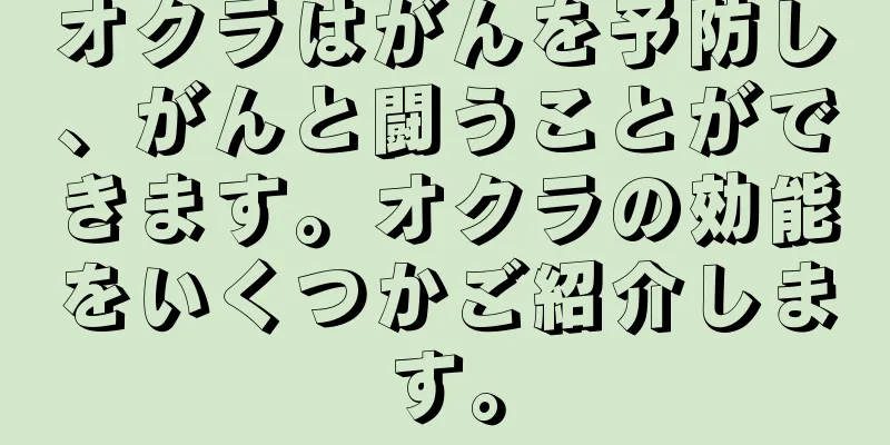 オクラはがんを予防し、がんと闘うことができます。オクラの効能をいくつかご紹介します。