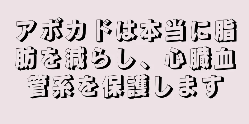 アボカドは本当に脂肪を減らし、心臓血管系を保護します