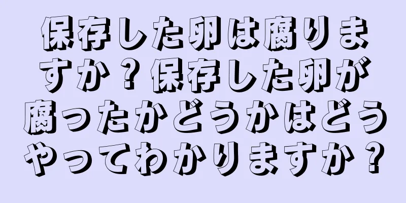 保存した卵は腐りますか？保存した卵が腐ったかどうかはどうやってわかりますか？