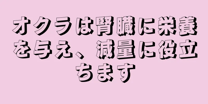 オクラは腎臓に栄養を与え、減量に役立ちます