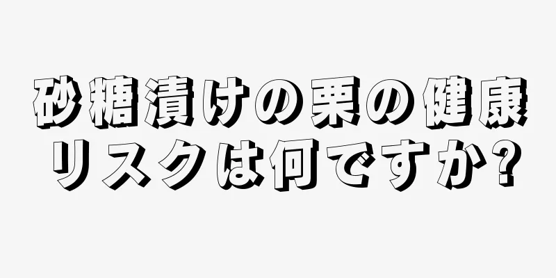 砂糖漬けの栗の健康リスクは何ですか?