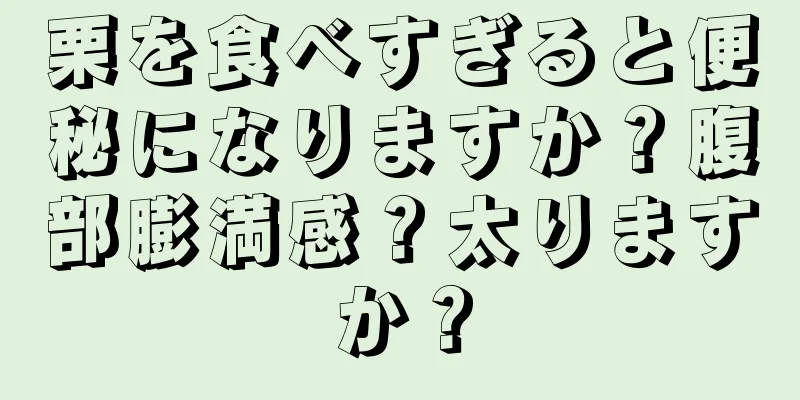 栗を食べすぎると便秘になりますか？腹部膨満感？太りますか？