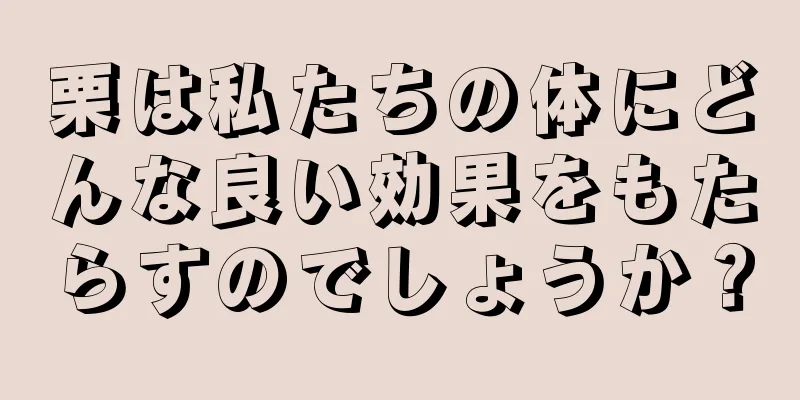 栗は私たちの体にどんな良い効果をもたらすのでしょうか？