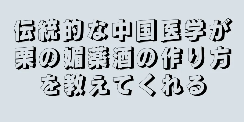 伝統的な中国医学が栗の媚薬酒の作り方を教えてくれる