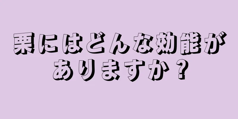 栗にはどんな効能がありますか？