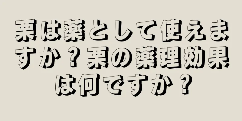 栗は薬として使えますか？栗の薬理効果は何ですか？