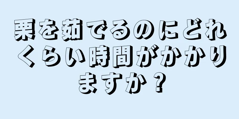 栗を茹でるのにどれくらい時間がかかりますか？