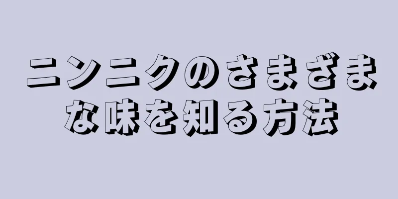 ニンニクのさまざまな味を知る方法