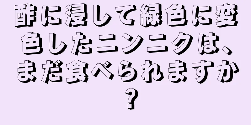 酢に浸して緑色に変色したニンニクは、まだ食べられますか？