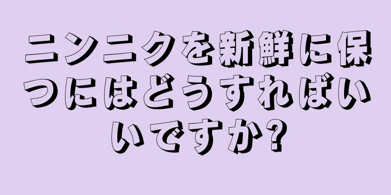 ニンニクを新鮮に保つにはどうすればいいですか?