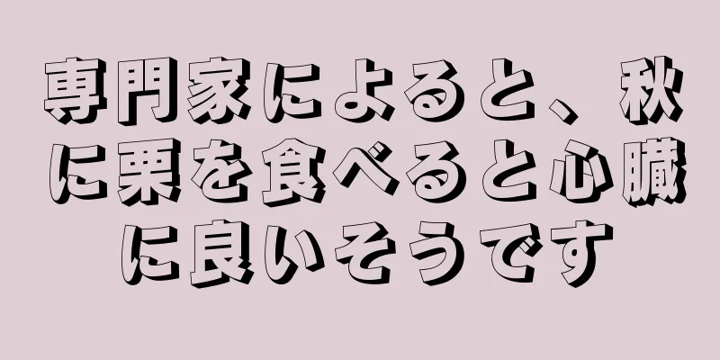 専門家によると、秋に栗を食べると心臓に良いそうです