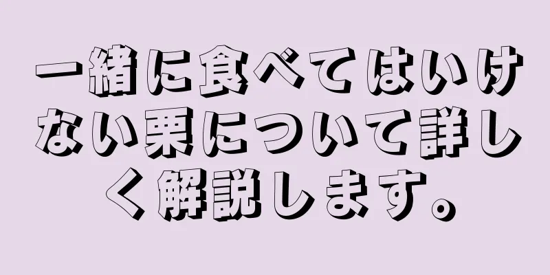 一緒に食べてはいけない栗について詳しく解説します。