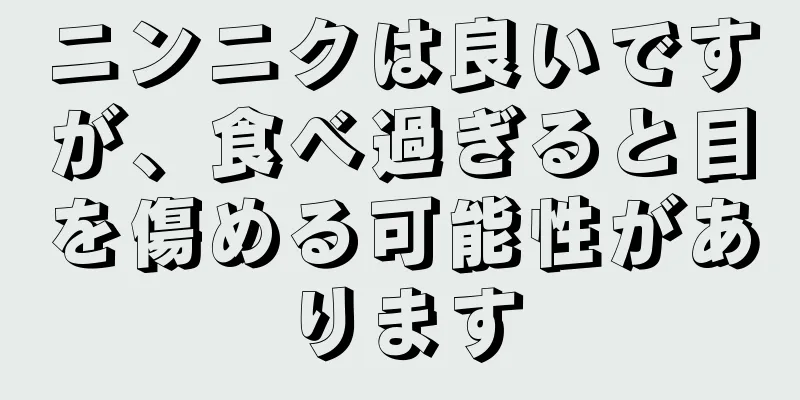 ニンニクは良いですが、食べ過ぎると目を傷める可能性があります