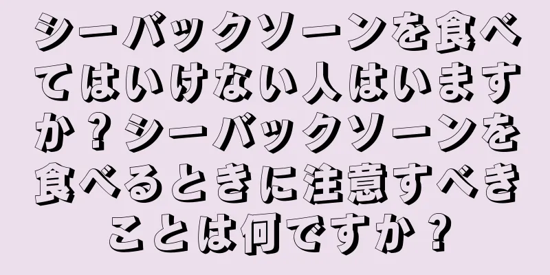 シーバックソーンを食べてはいけない人はいますか？シーバックソーンを食べるときに注意すべきことは何ですか？