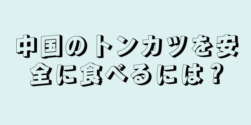 中国のトンカツを安全に食べるには？