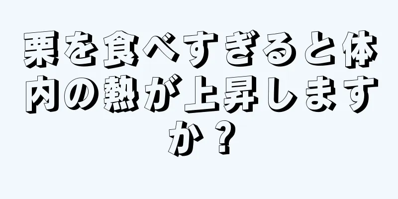 栗を食べすぎると体内の熱が上昇しますか？