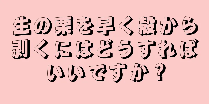 生の栗を早く殻から剥くにはどうすればいいですか？