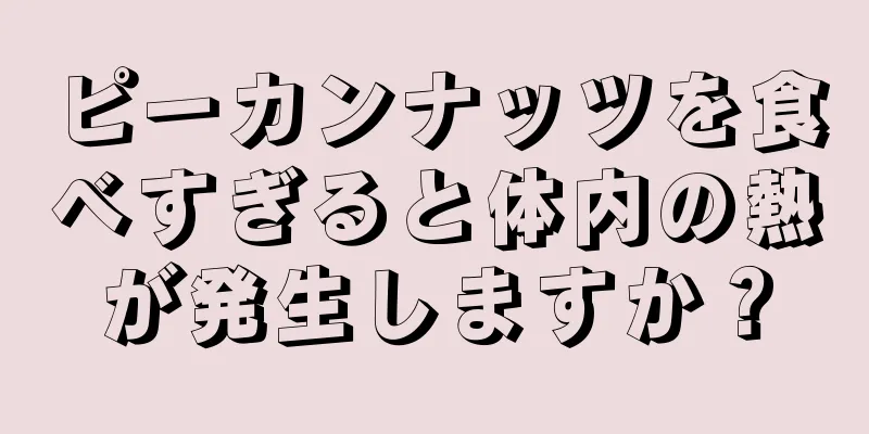 ピーカンナッツを食べすぎると体内の熱が発生しますか？