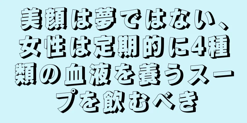 美顔は夢ではない、女性は定期的に4種類の血液を養うスープを飲むべき