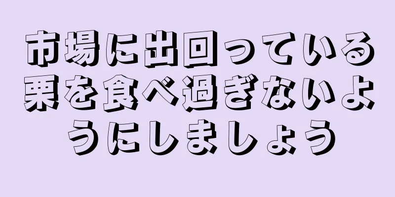 市場に出回っている栗を食べ過ぎないようにしましょう