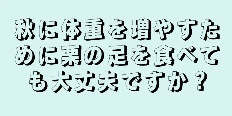 秋に体重を増やすために栗の足を食べても大丈夫ですか？