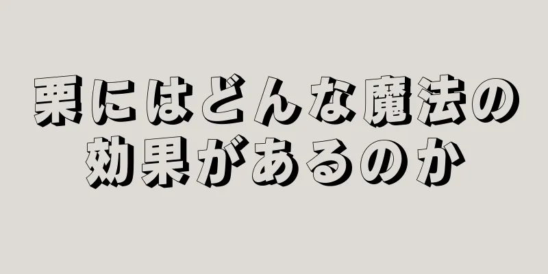 栗にはどんな魔法の効果があるのか