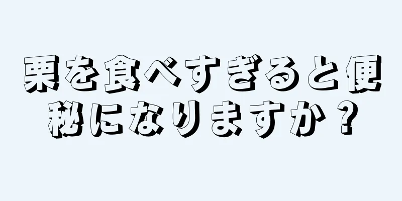 栗を食べすぎると便秘になりますか？