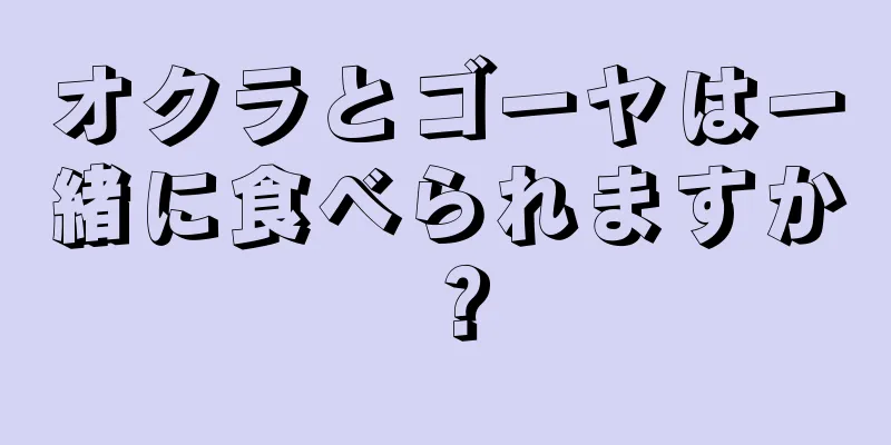 オクラとゴーヤは一緒に食べられますか？