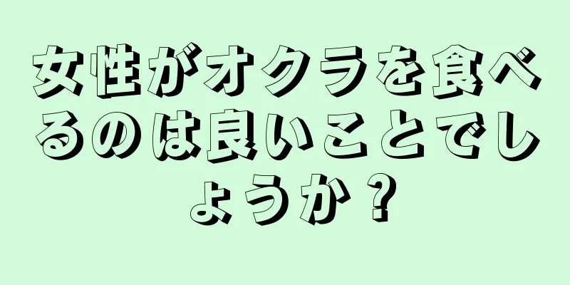 女性がオクラを食べるのは良いことでしょうか？