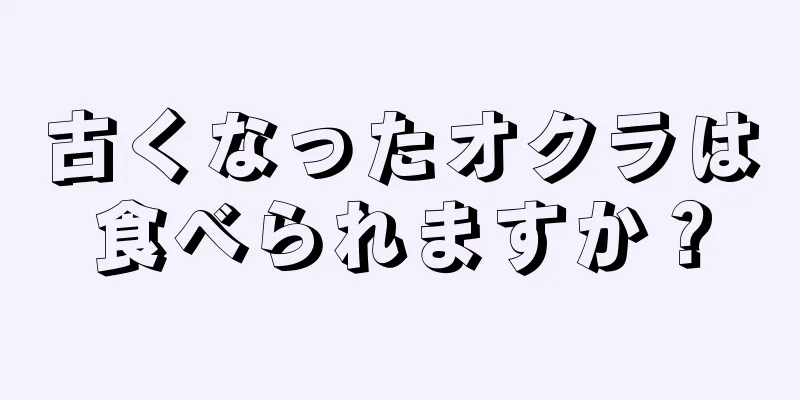 古くなったオクラは食べられますか？