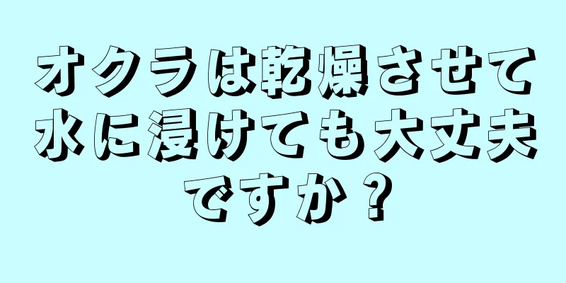 オクラは乾燥させて水に浸けても大丈夫ですか？