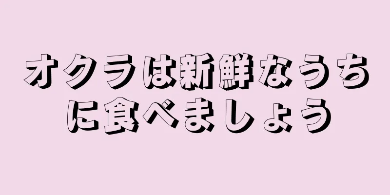 オクラは新鮮なうちに食べましょう