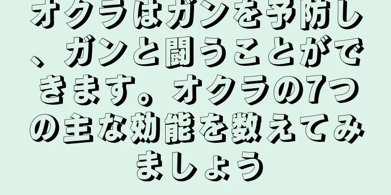 オクラはガンを予防し、ガンと闘うことができます。オクラの7つの主な効能を数えてみましょう