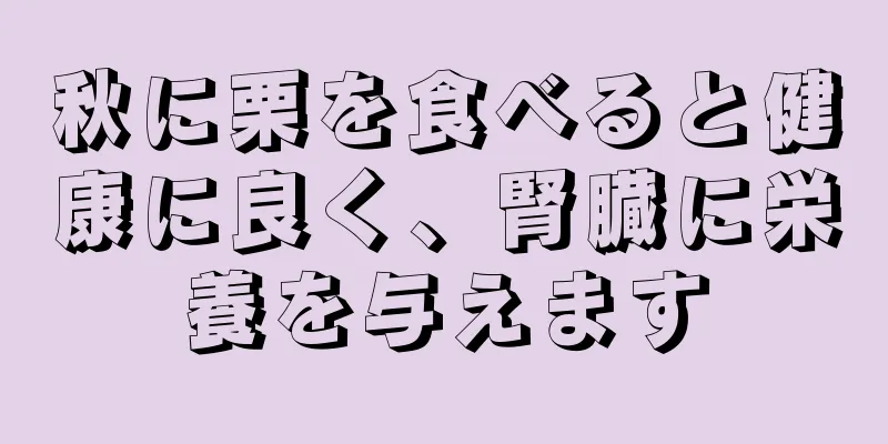 秋に栗を食べると健康に良く、腎臓に栄養を与えます