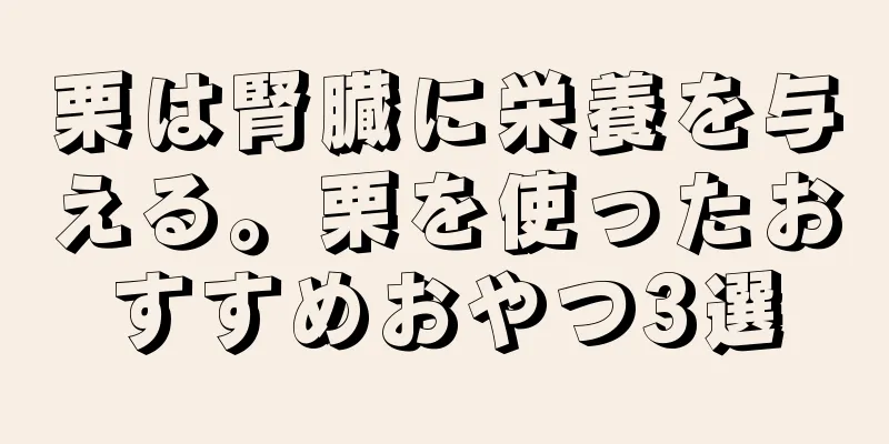 栗は腎臓に栄養を与える。栗を使ったおすすめおやつ3選