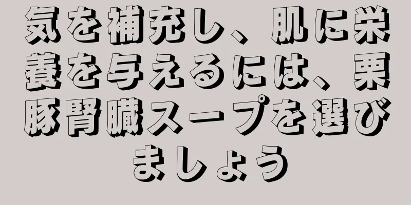 気を補充し、肌に栄養を与えるには、栗豚腎臓スープを選びましょう