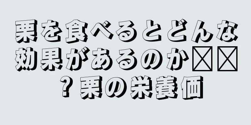 栗を食べるとどんな効果があるのか​​？栗の栄養価