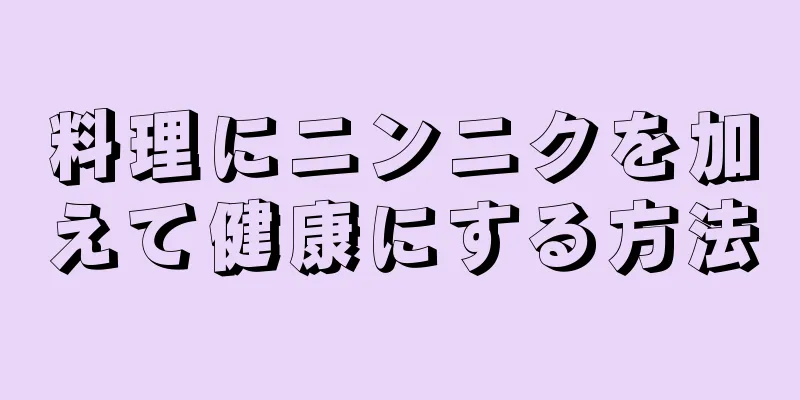 料理にニンニクを加えて健康にする方法