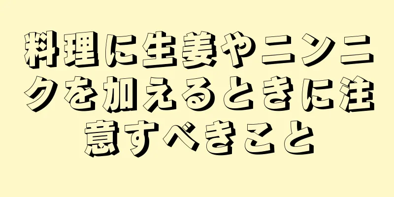 料理に生姜やニンニクを加えるときに注意すべきこと