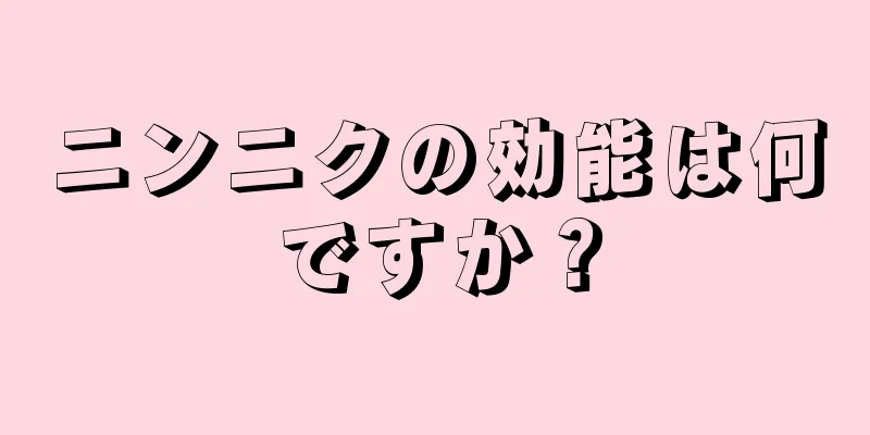 ニンニクの効能は何ですか？