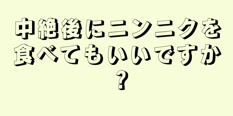 中絶後にニンニクを食べてもいいですか？