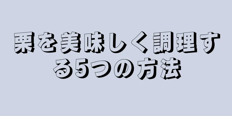 栗を美味しく調理する5つの方法