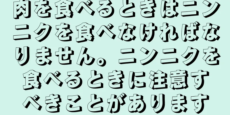 肉を食べるときはニンニクを食べなければなりません。ニンニクを食べるときに注意すべきことがあります