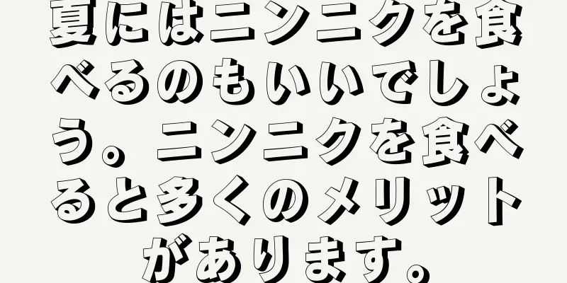 夏にはニンニクを食べるのもいいでしょう。ニンニクを食べると多くのメリットがあります。