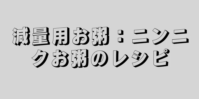 減量用お粥：ニンニクお粥のレシピ