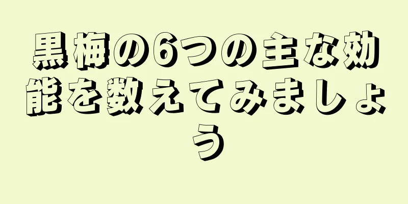 黒梅の6つの主な効能を数えてみましょう