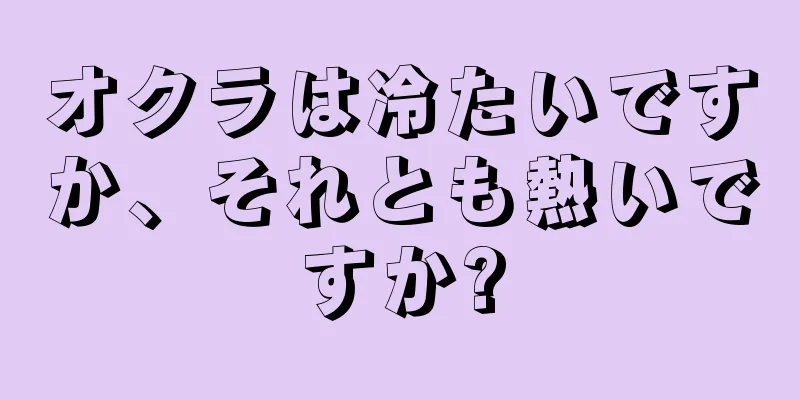 オクラは冷たいですか、それとも熱いですか?