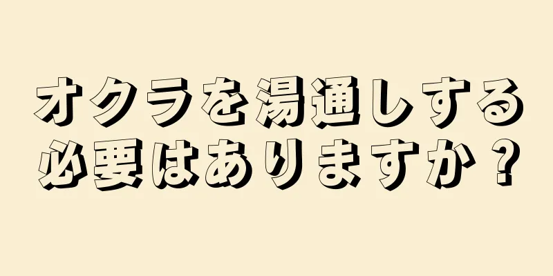 オクラを湯通しする必要はありますか？